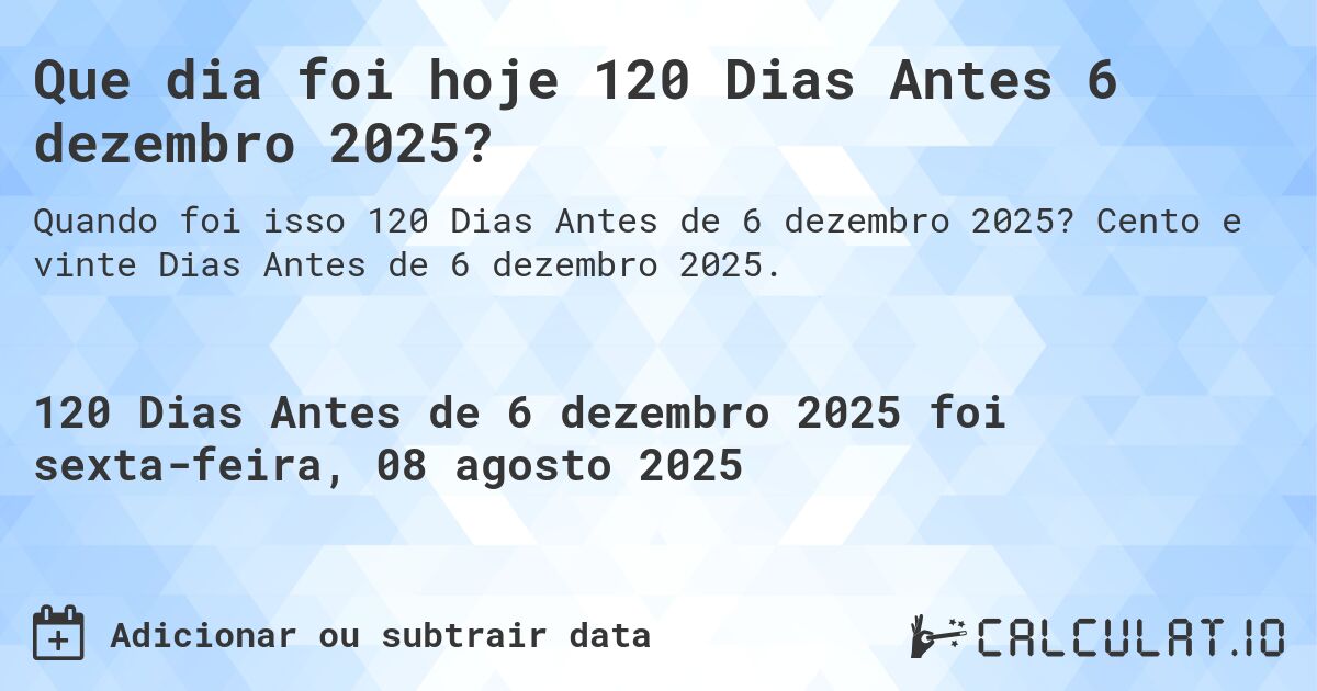 Que dia foi hoje 120 Dias Antes 6 dezembro 2025?. Cento e vinte Dias Antes de 6 dezembro 2025.