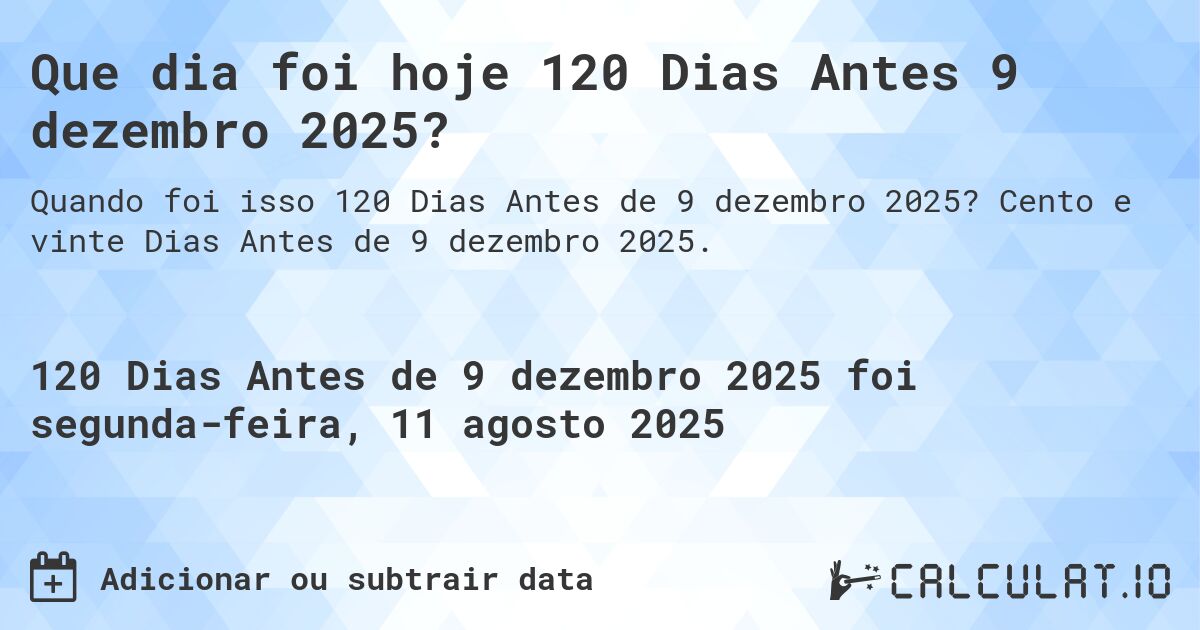Que dia foi hoje 120 Dias Antes 9 dezembro 2025?. Cento e vinte Dias Antes de 9 dezembro 2025.