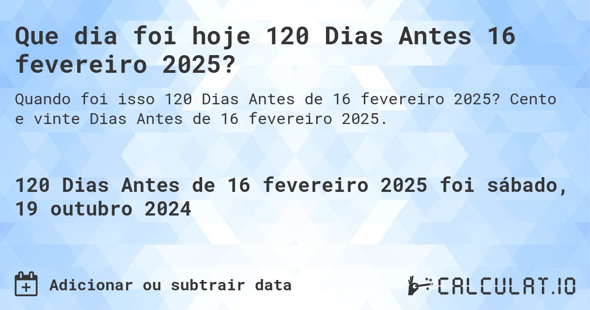 Que dia foi hoje 120 Dias Antes 16 fevereiro 2025?. Cento e vinte Dias Antes de 16 fevereiro 2025.