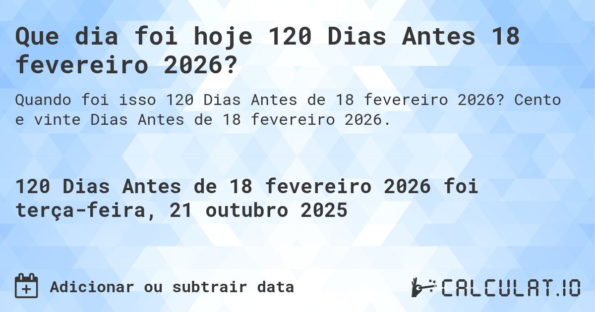 Que dia foi hoje 120 Dias Antes 18 fevereiro 2026?. Cento e vinte Dias Antes de 18 fevereiro 2026.