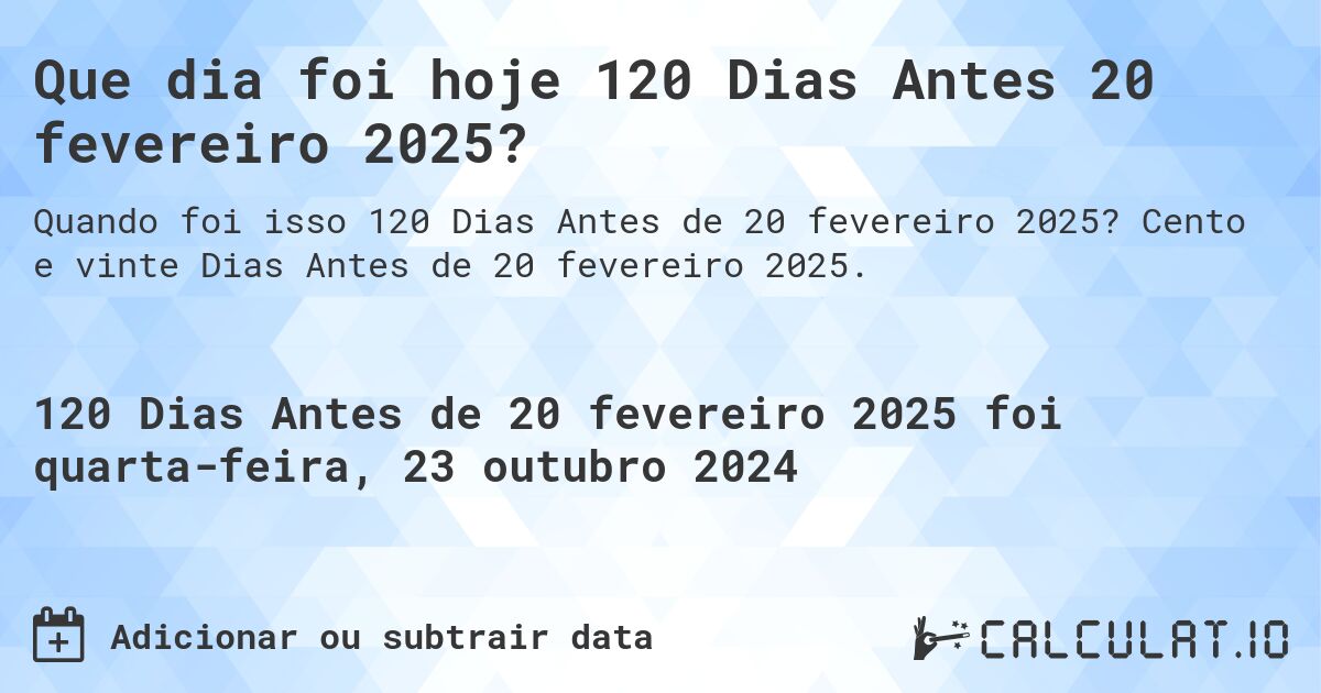 Que dia foi hoje 120 Dias Antes 20 fevereiro 2025?. Cento e vinte Dias Antes de 20 fevereiro 2025.