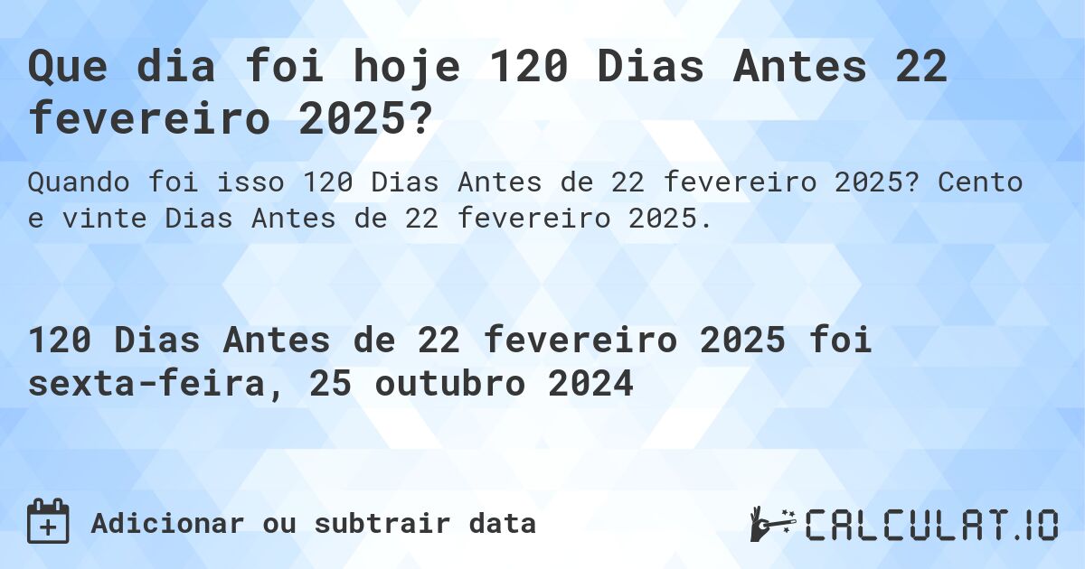 Que dia foi hoje 120 Dias Antes 22 fevereiro 2025?. Cento e vinte Dias Antes de 22 fevereiro 2025.