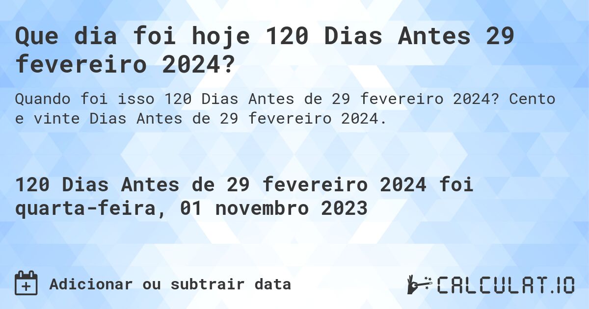 Que dia foi hoje 120 Dias Antes 29 fevereiro 2024?. Cento e vinte Dias Antes de 29 fevereiro 2024.