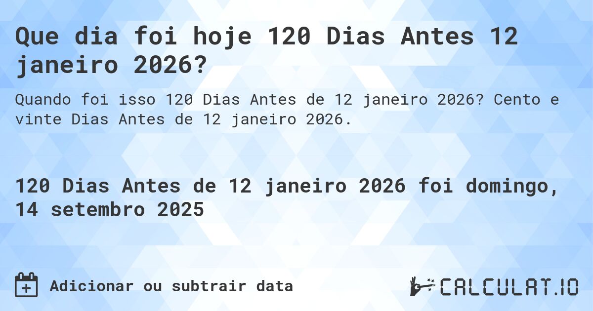 Que dia foi hoje 120 Dias Antes 12 janeiro 2026?. Cento e vinte Dias Antes de 12 janeiro 2026.