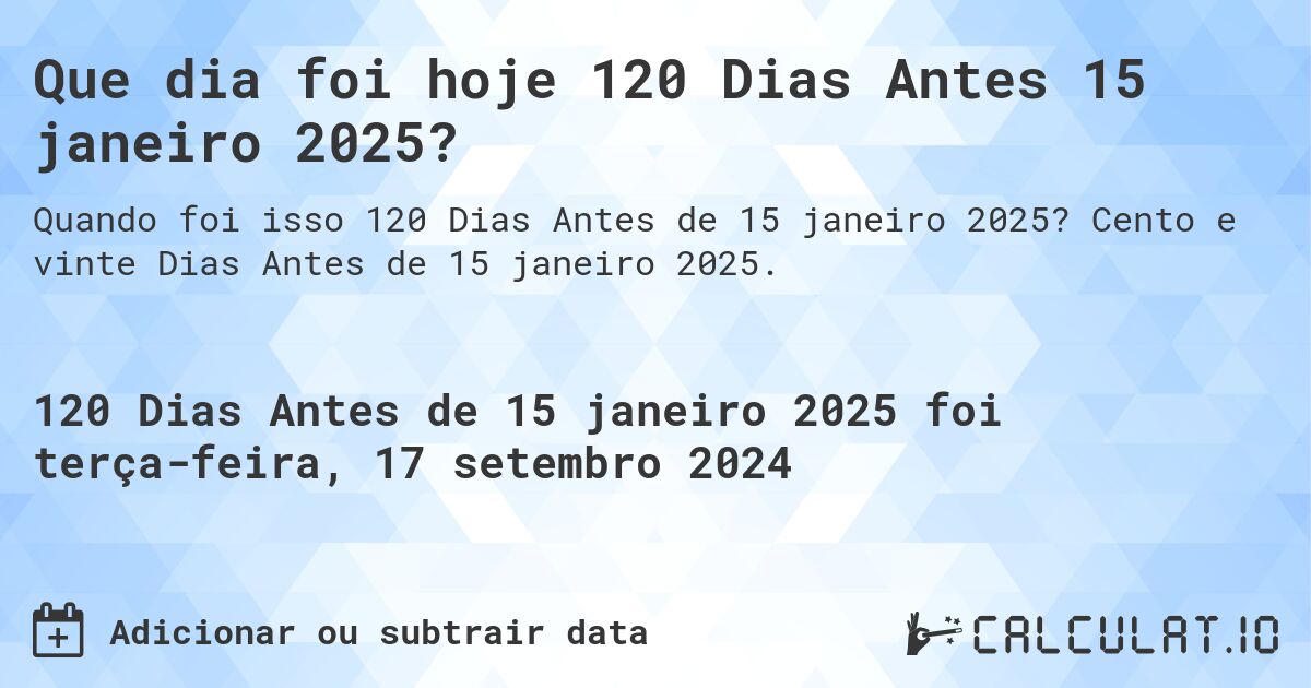 Que dia foi hoje 120 Dias Antes 15 janeiro 2025?. Cento e vinte Dias Antes de 15 janeiro 2025.