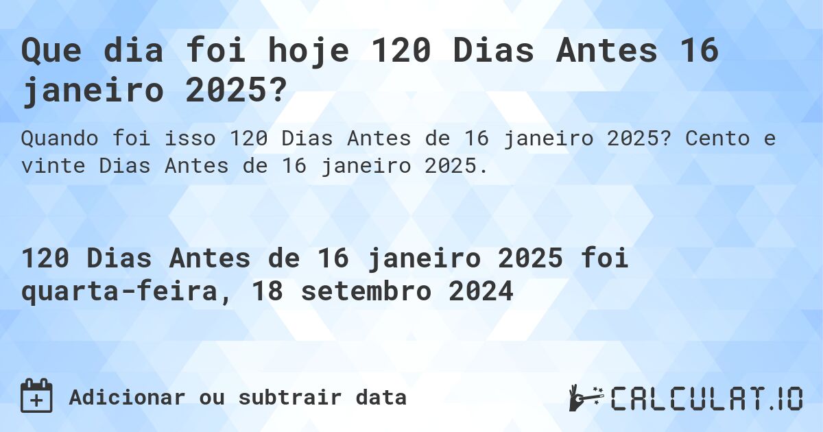 Que dia foi hoje 120 Dias Antes 16 janeiro 2025?. Cento e vinte Dias Antes de 16 janeiro 2025.