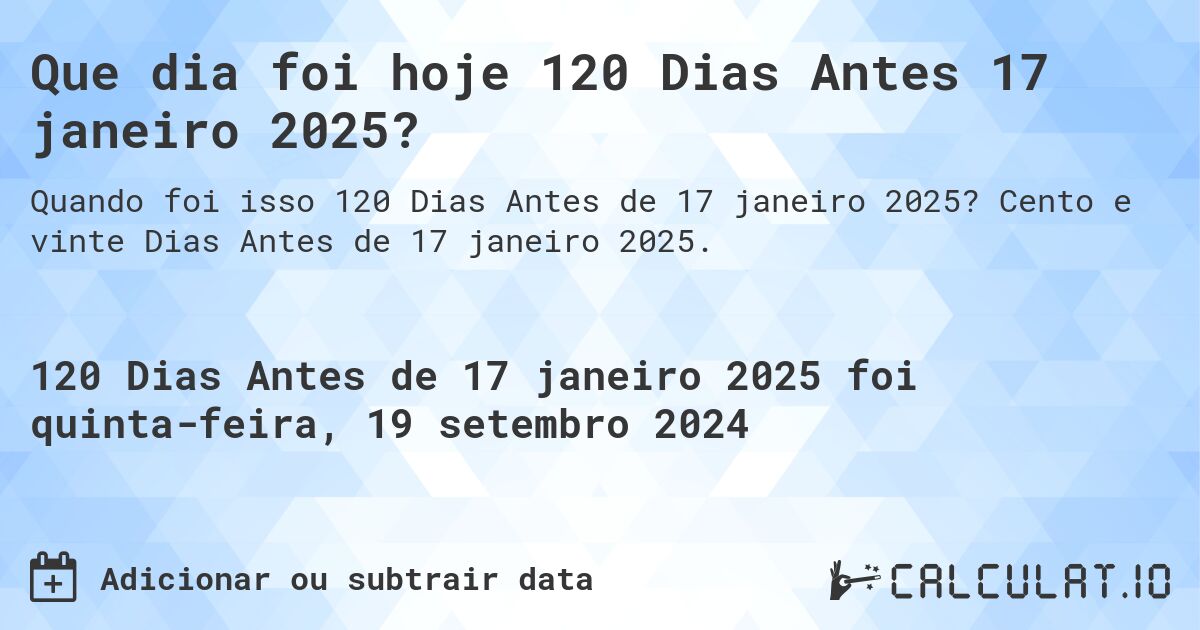 Que dia foi hoje 120 Dias Antes 17 janeiro 2025?. Cento e vinte Dias Antes de 17 janeiro 2025.