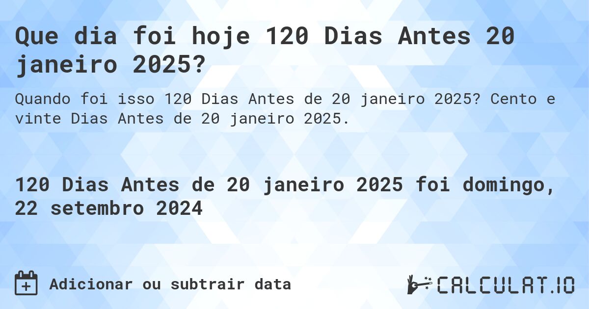Que dia foi hoje 120 Dias Antes 20 janeiro 2025?. Cento e vinte Dias Antes de 20 janeiro 2025.