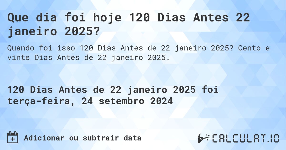 Que dia foi hoje 120 Dias Antes 22 janeiro 2025?. Cento e vinte Dias Antes de 22 janeiro 2025.