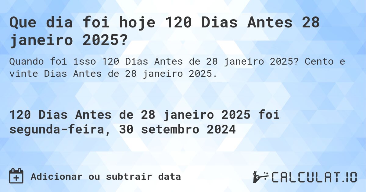 Que dia foi hoje 120 Dias Antes 28 janeiro 2025?. Cento e vinte Dias Antes de 28 janeiro 2025.