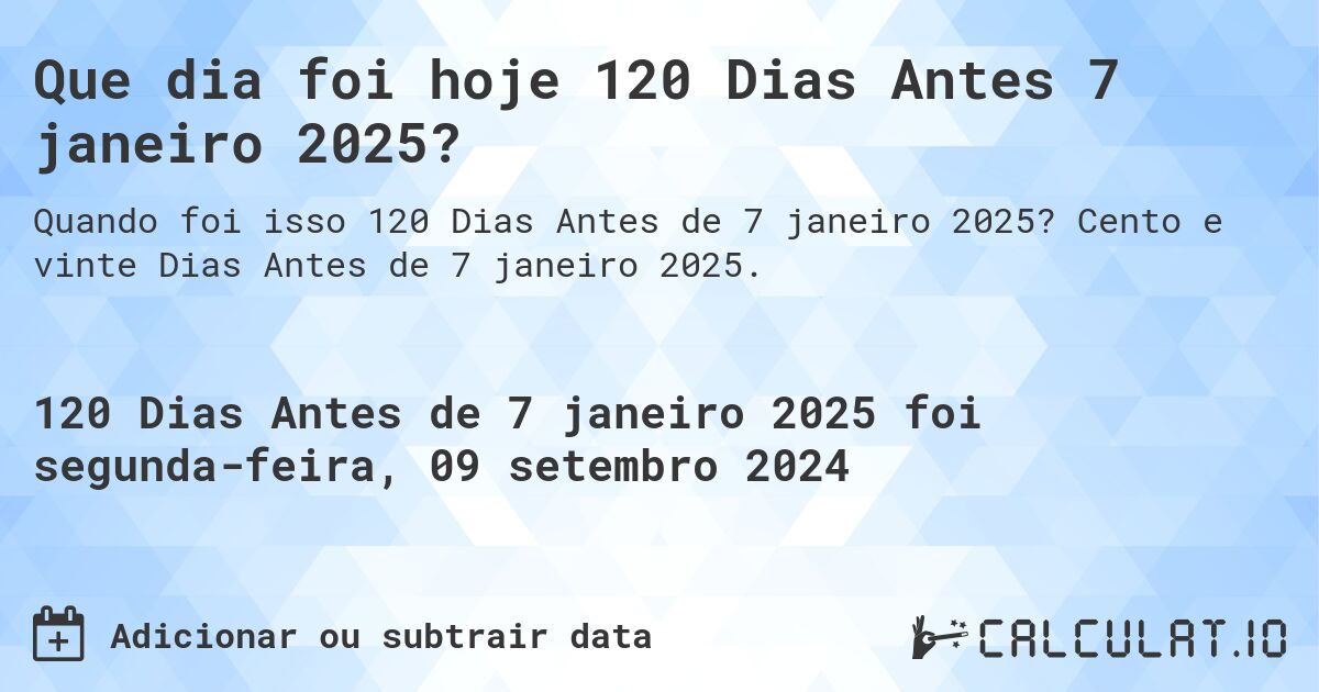 Que dia foi hoje 120 Dias Antes 7 janeiro 2025?. Cento e vinte Dias Antes de 7 janeiro 2025.