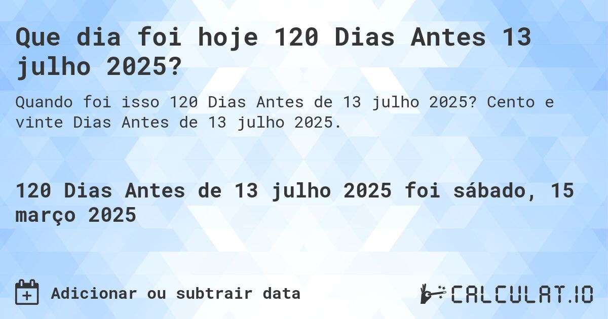 Que dia foi hoje 120 Dias Antes 13 julho 2025?. Cento e vinte Dias Antes de 13 julho 2025.