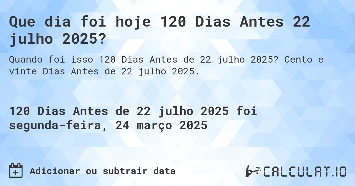Que dia foi hoje 120 Dias Antes 22 julho 2025?. Cento e vinte Dias Antes de 22 julho 2025.