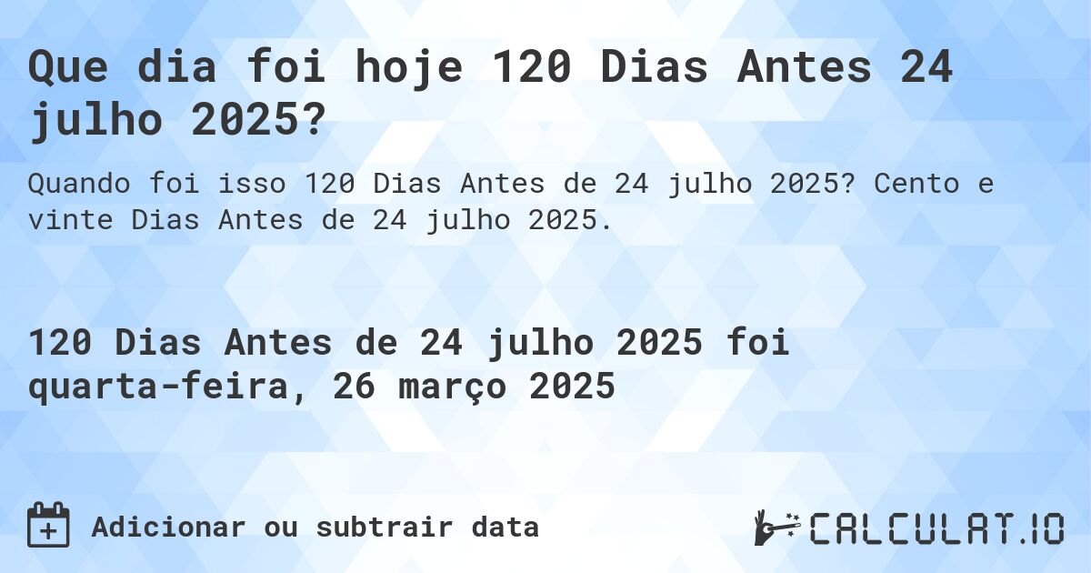 Que dia foi hoje 120 Dias Antes 24 julho 2025?. Cento e vinte Dias Antes de 24 julho 2025.