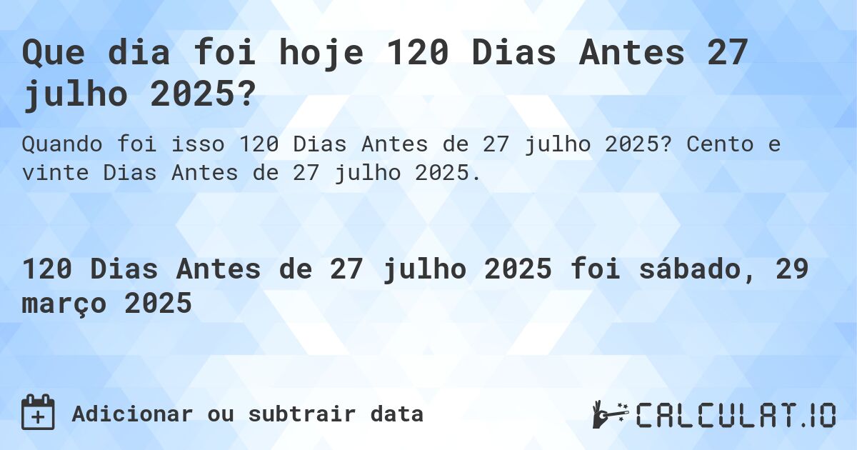 Que dia foi hoje 120 Dias Antes 27 julho 2025?. Cento e vinte Dias Antes de 27 julho 2025.