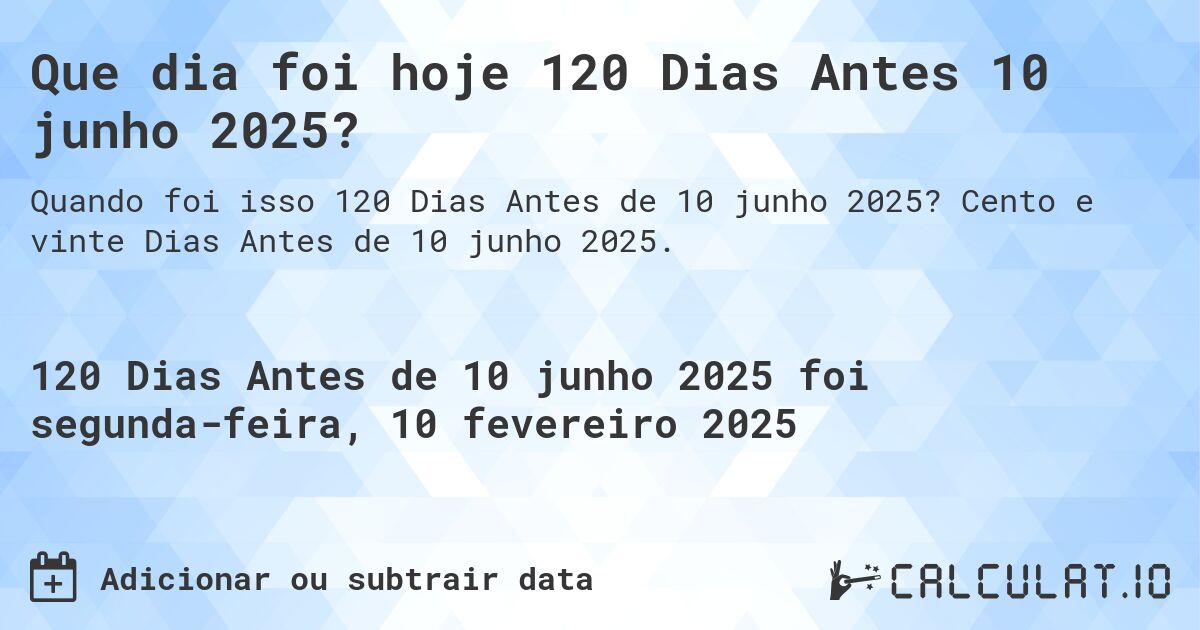 Que dia foi hoje 120 Dias Antes 10 junho 2025?. Cento e vinte Dias Antes de 10 junho 2025.