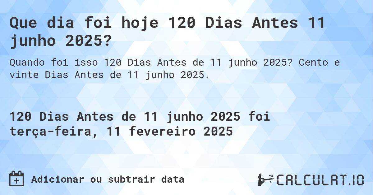 Que dia foi hoje 120 Dias Antes 11 junho 2025?. Cento e vinte Dias Antes de 11 junho 2025.