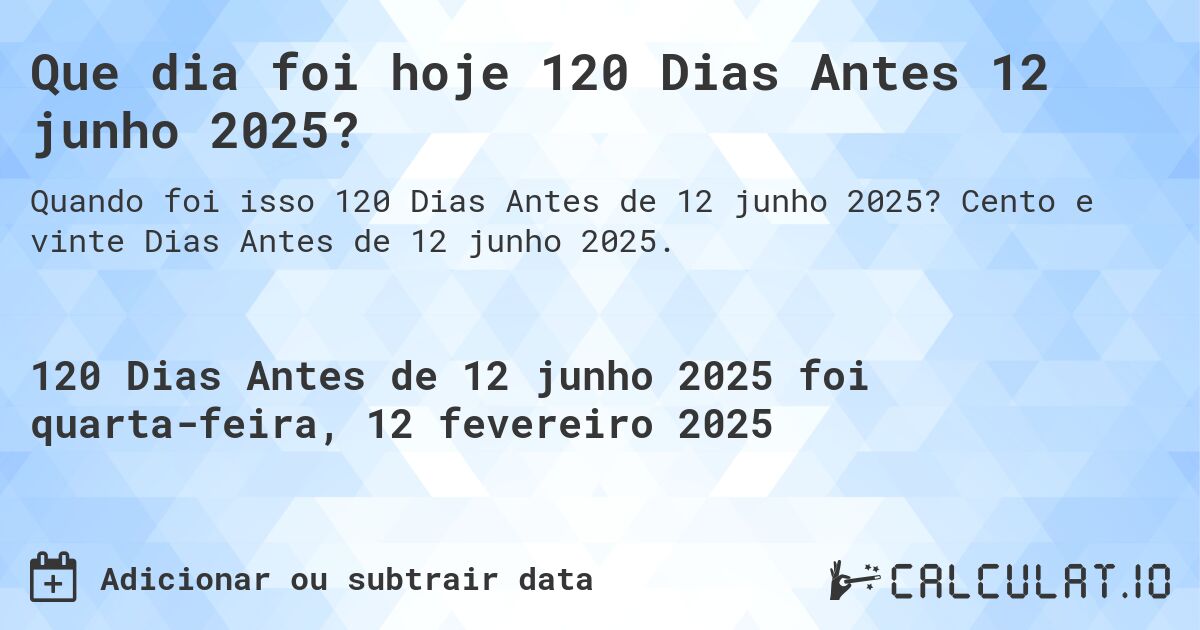 Que dia foi hoje 120 Dias Antes 12 junho 2025?. Cento e vinte Dias Antes de 12 junho 2025.