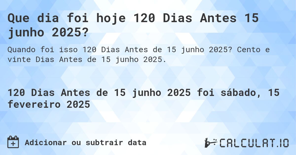 Que dia foi hoje 120 Dias Antes 15 junho 2025?. Cento e vinte Dias Antes de 15 junho 2025.