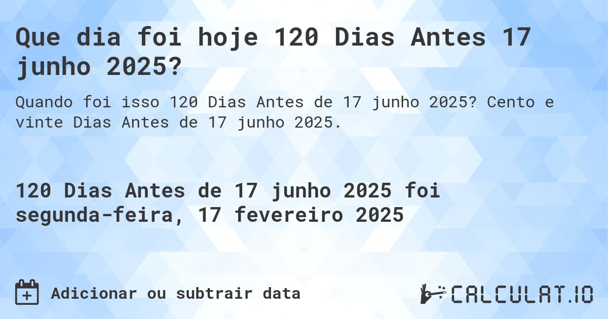 Que dia foi hoje 120 Dias Antes 17 junho 2025?. Cento e vinte Dias Antes de 17 junho 2025.