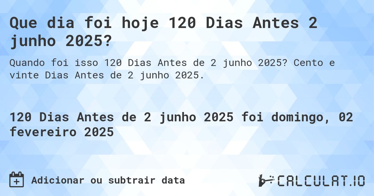 Que dia foi hoje 120 Dias Antes 2 junho 2025?. Cento e vinte Dias Antes de 2 junho 2025.