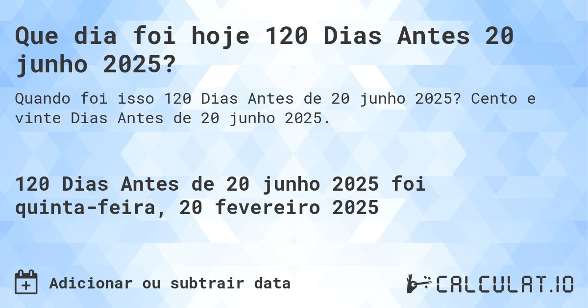 Que dia foi hoje 120 Dias Antes 20 junho 2025?. Cento e vinte Dias Antes de 20 junho 2025.