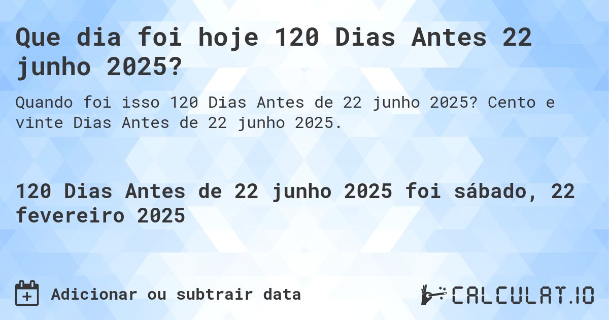 Que dia foi hoje 120 Dias Antes 22 junho 2025?. Cento e vinte Dias Antes de 22 junho 2025.