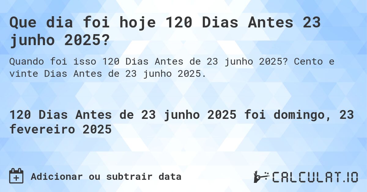 Que dia foi hoje 120 Dias Antes 23 junho 2025?. Cento e vinte Dias Antes de 23 junho 2025.