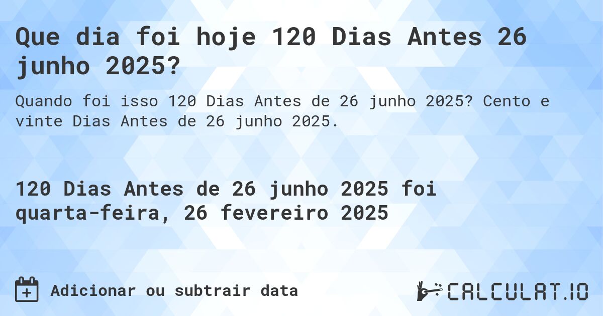 Que dia foi hoje 120 Dias Antes 26 junho 2025?. Cento e vinte Dias Antes de 26 junho 2025.