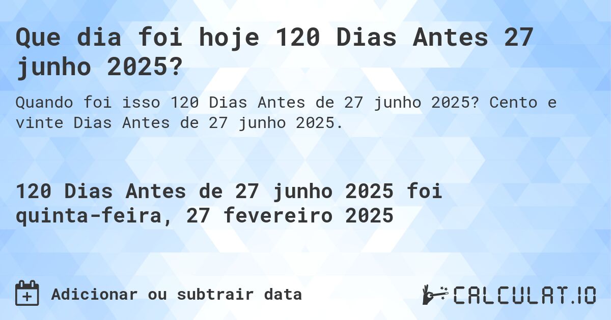 Que dia foi hoje 120 Dias Antes 27 junho 2025?. Cento e vinte Dias Antes de 27 junho 2025.