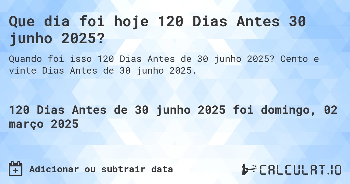 Que dia foi hoje 120 Dias Antes 30 junho 2025?. Cento e vinte Dias Antes de 30 junho 2025.