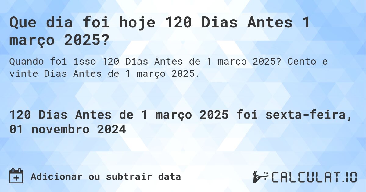 Que dia foi hoje 120 Dias Antes 1 março 2025?. Cento e vinte Dias Antes de 1 março 2025.