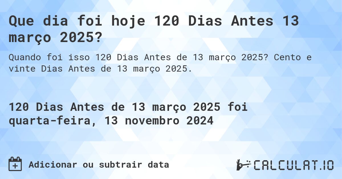 Que dia foi hoje 120 Dias Antes 13 março 2025?. Cento e vinte Dias Antes de 13 março 2025.