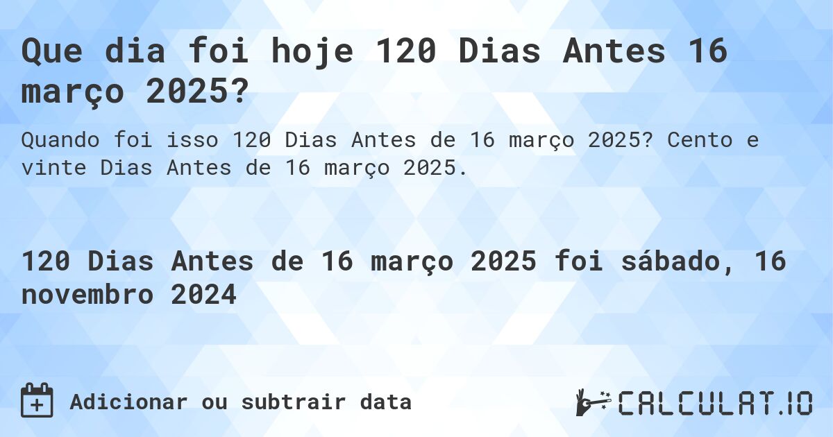 Que dia foi hoje 120 Dias Antes 16 março 2025?. Cento e vinte Dias Antes de 16 março 2025.