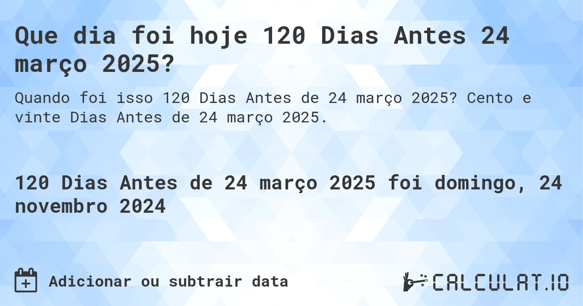 Que dia foi hoje 120 Dias Antes 24 março 2025?. Cento e vinte Dias Antes de 24 março 2025.