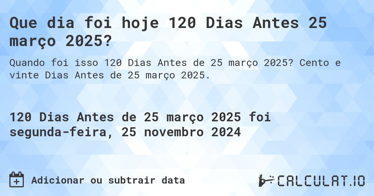 Que dia foi hoje 120 Dias Antes 25 março 2025?. Cento e vinte Dias Antes de 25 março 2025.