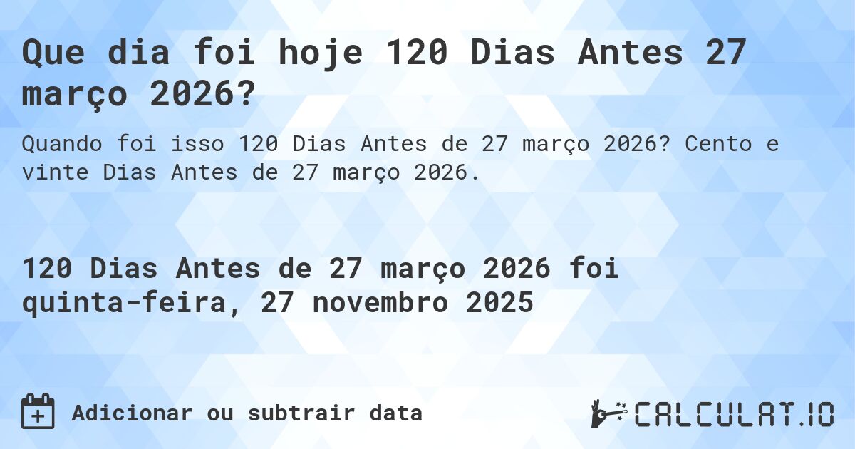 Que dia foi hoje 120 Dias Antes 27 março 2026?. Cento e vinte Dias Antes de 27 março 2026.