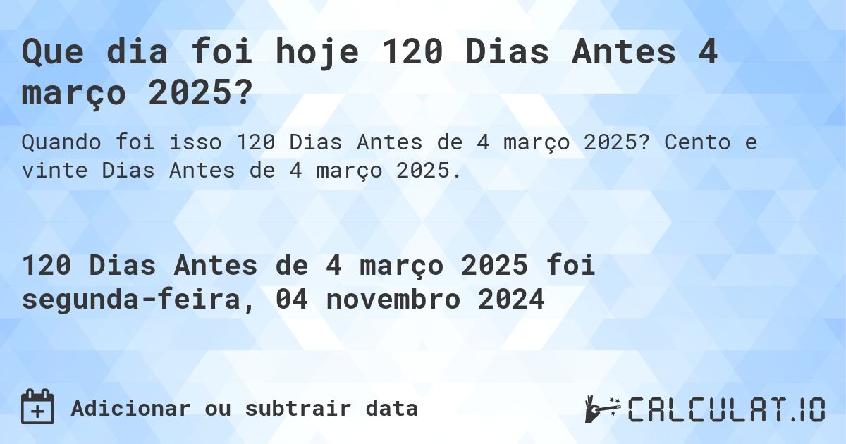 Que dia foi hoje 120 Dias Antes 4 março 2025?. Cento e vinte Dias Antes de 4 março 2025.