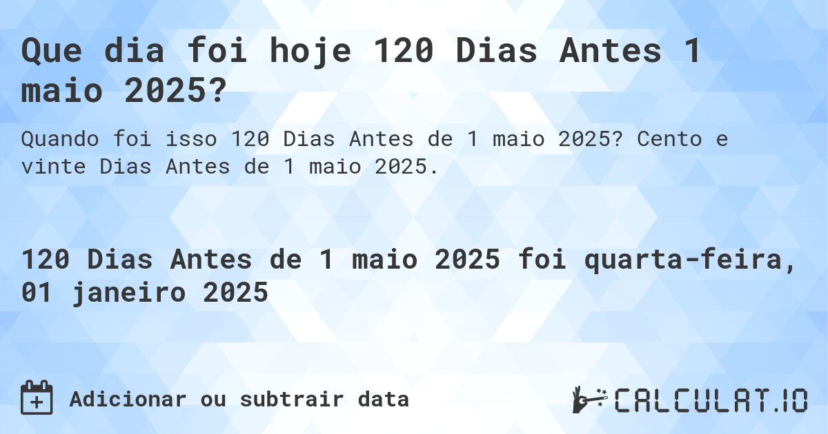 Que dia foi hoje 120 Dias Antes 1 maio 2025?. Cento e vinte Dias Antes de 1 maio 2025.