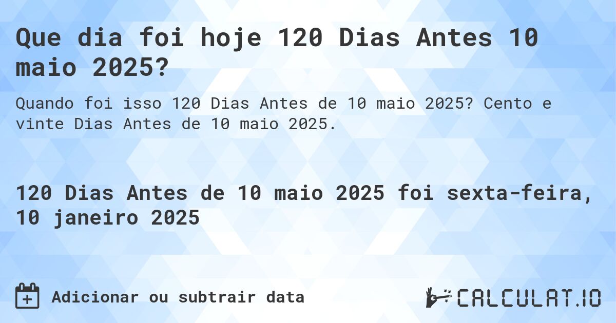 Que dia foi hoje 120 Dias Antes 10 maio 2025?. Cento e vinte Dias Antes de 10 maio 2025.