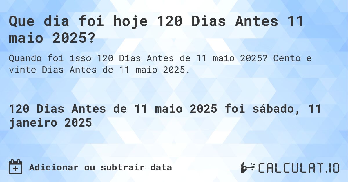 Que dia foi hoje 120 Dias Antes 11 maio 2025?. Cento e vinte Dias Antes de 11 maio 2025.