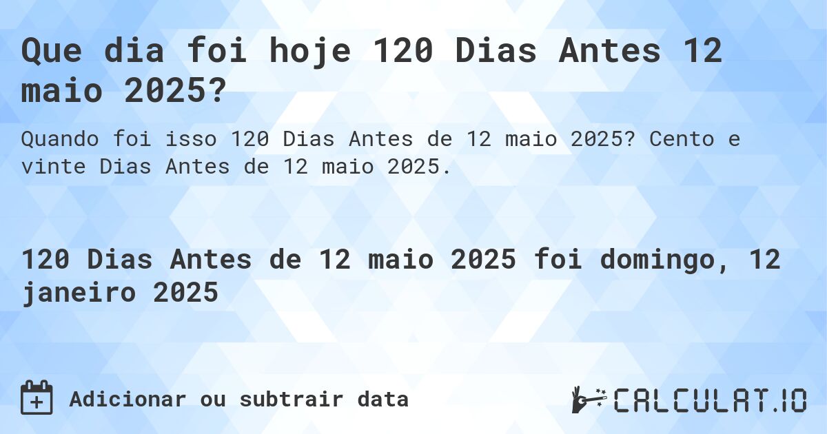Que dia foi hoje 120 Dias Antes 12 maio 2025?. Cento e vinte Dias Antes de 12 maio 2025.