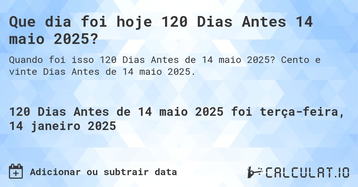 Que dia foi hoje 120 Dias Antes 14 maio 2025?. Cento e vinte Dias Antes de 14 maio 2025.