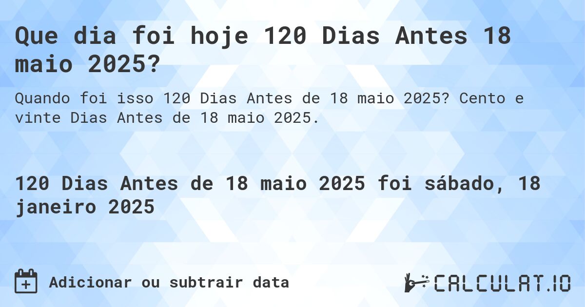 Que dia foi hoje 120 Dias Antes 18 maio 2025?. Cento e vinte Dias Antes de 18 maio 2025.