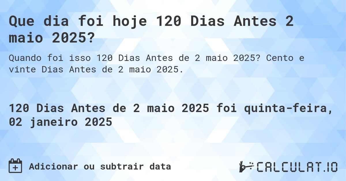 Que dia foi hoje 120 Dias Antes 2 maio 2025?. Cento e vinte Dias Antes de 2 maio 2025.