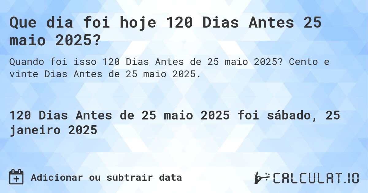 Que dia foi hoje 120 Dias Antes 25 maio 2025?. Cento e vinte Dias Antes de 25 maio 2025.