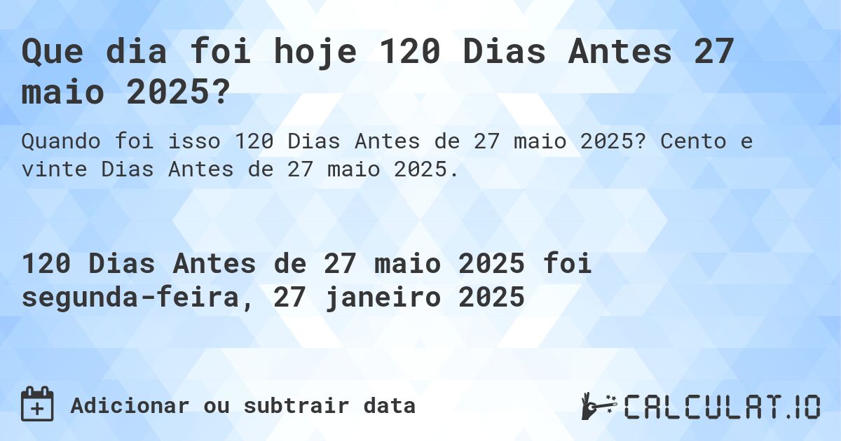 Que dia foi hoje 120 Dias Antes 27 maio 2025?. Cento e vinte Dias Antes de 27 maio 2025.