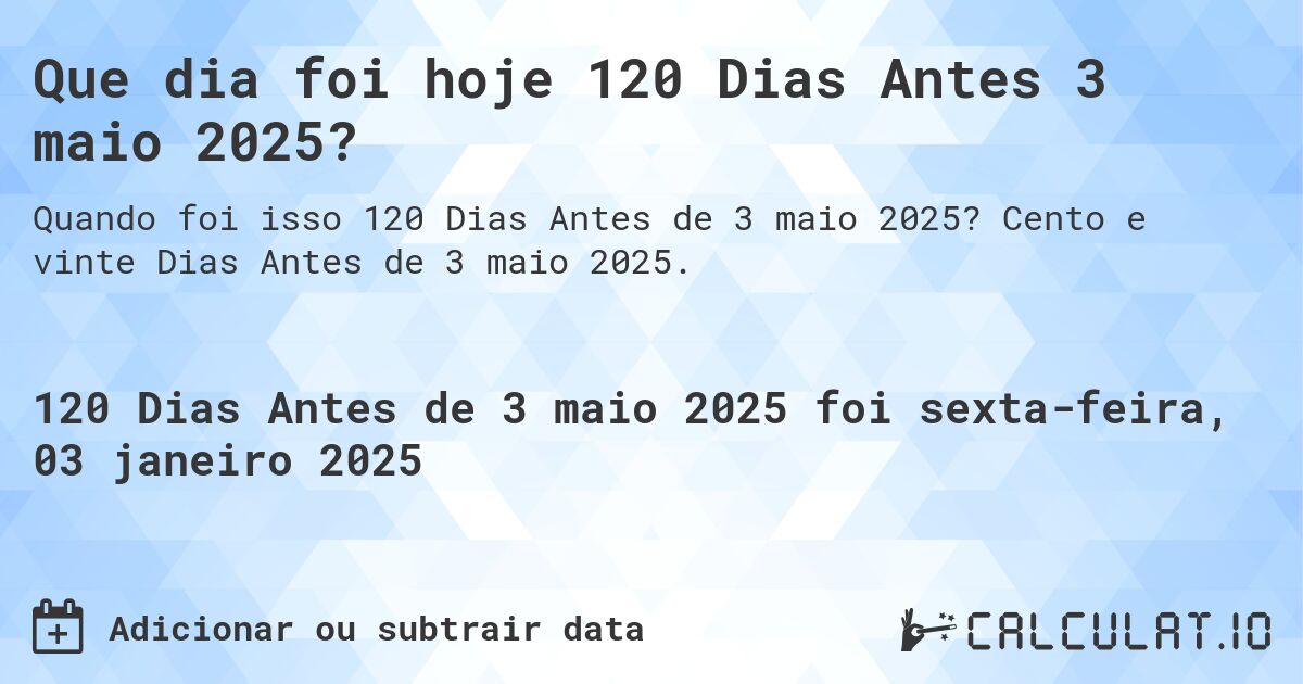Que dia foi hoje 120 Dias Antes 3 maio 2025?. Cento e vinte Dias Antes de 3 maio 2025.