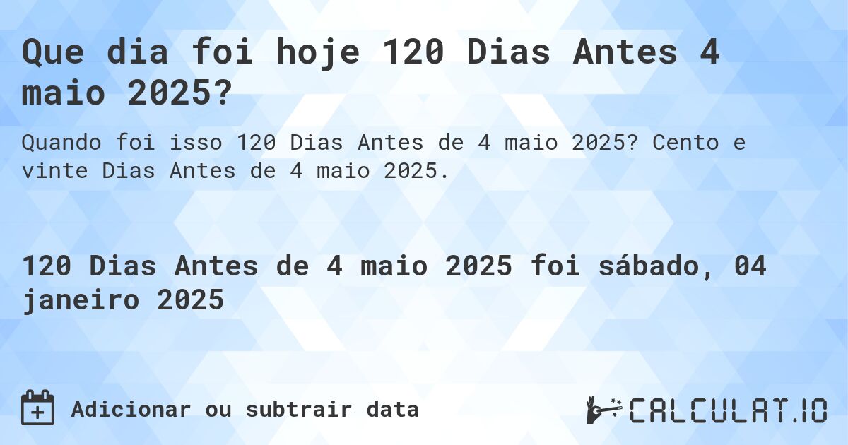 Que dia foi hoje 120 Dias Antes 4 maio 2025?. Cento e vinte Dias Antes de 4 maio 2025.