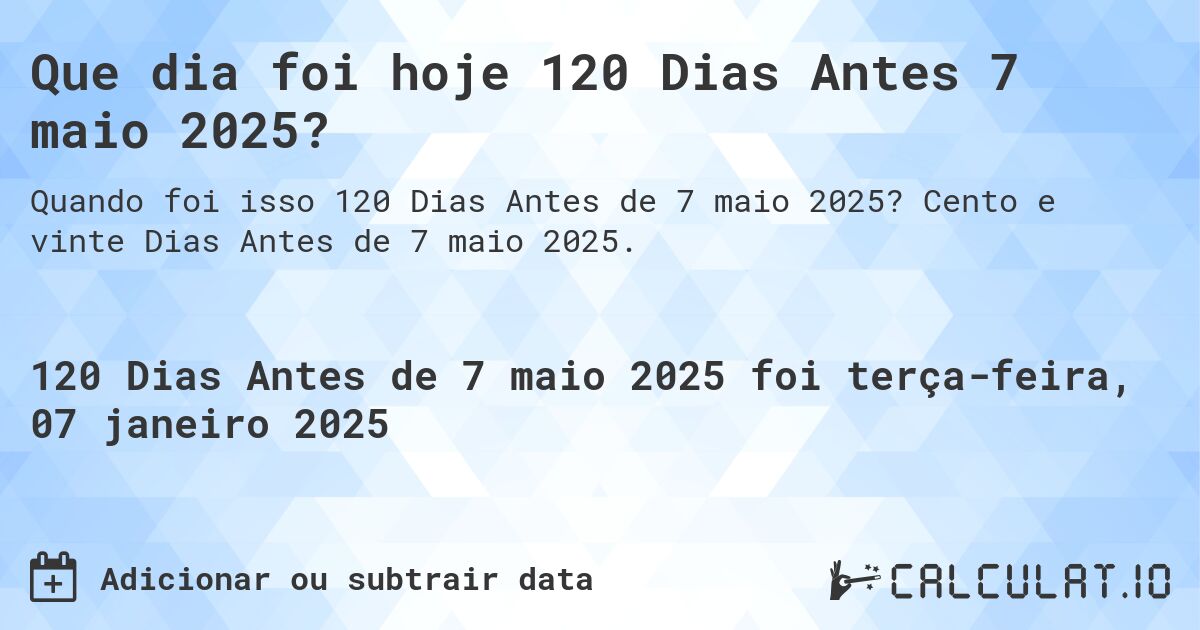 Que dia foi hoje 120 Dias Antes 7 maio 2025?. Cento e vinte Dias Antes de 7 maio 2025.